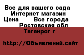 Все для вашего сада!!!!Интернет магазин › Цена ­ 1 - Все города  »    . Ростовская обл.,Таганрог г.
